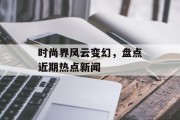 时尚界风云变幻，盘点近期热点新闻