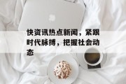 快资讯热点新闻，紧跟时代脉搏，把握社会动态