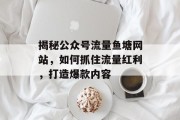 揭秘公众号流量鱼塘网站，如何抓住流量红利，打造爆款内容