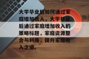 大学毕业后如何通过家庭增加收入，大学毕业后通过家庭增加收入的策略标题，家庭资源整合与利用，提升家庭收入之道。