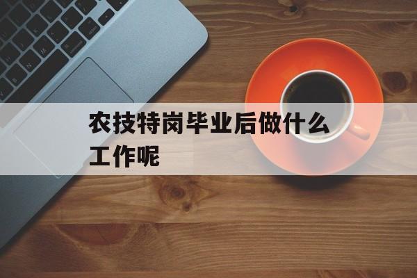 农技特岗毕业后做什么工作呢