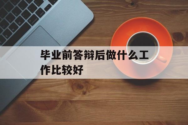 毕业前答辩后做什么工作比较好 毕业前答辩后做什么工作比较好