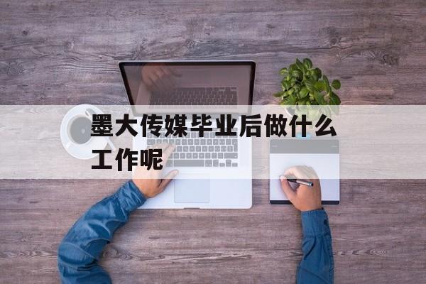 墨大传媒毕业后做什么工作呢 墨大传媒毕业后做什么工作呢