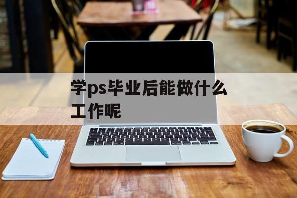学ps毕业后能做什么工作呢 学ps毕业后能做什么工作呢