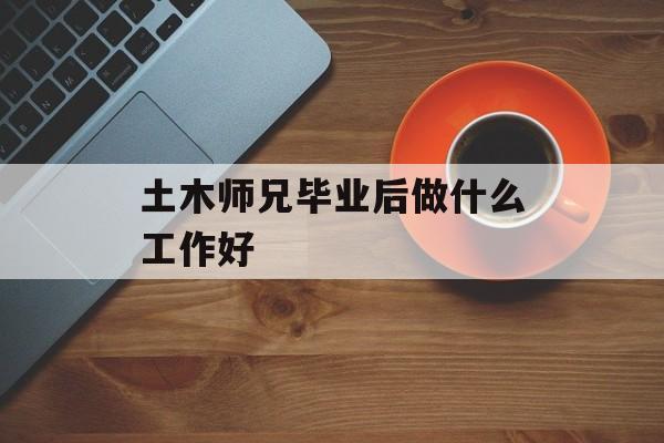 土木师兄毕业后做什么工作好 土木师兄毕业后做什么工作好