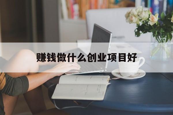赚钱做什么创业项目好 赚钱做什么创业项目好