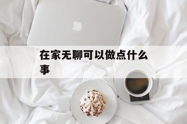 在家无聊可以做点什么事 在家无聊可以做点什么事