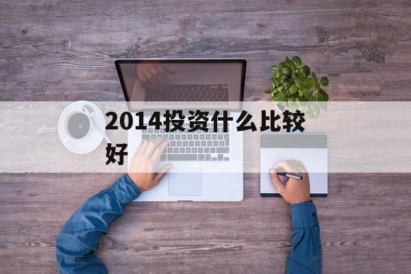 2014投资什么比较好 2014投资什么比较好