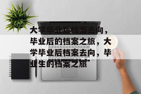 大学毕业后档案去向，毕业后的档案之旅，大学毕业后档案去向，毕业生的档案之旅