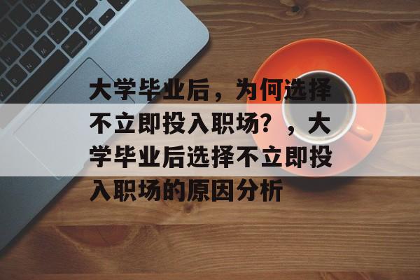 大学毕业后，为何选择不立即投入职场？，大学毕业后选择不立即投入职场的原因分析