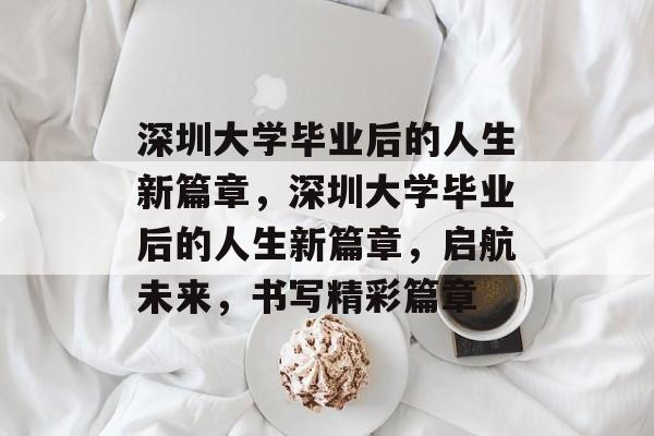 深圳大学毕业后的人生新篇章，深圳大学毕业后的人生新篇章，启航未来，书写精彩篇章