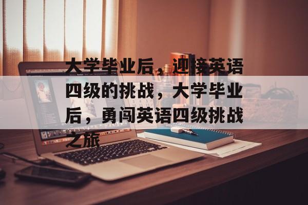 大学毕业后，迎接英语四级的挑战，大学毕业后，勇闯英语四级挑战之旅