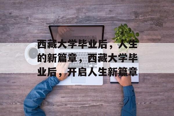 西藏大学毕业后，人生的新篇章，西藏大学毕业后，开启人生新篇章