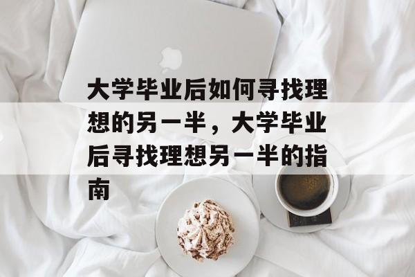 大学毕业后如何寻找理想的另一半，大学毕业后寻找理想另一半的指南