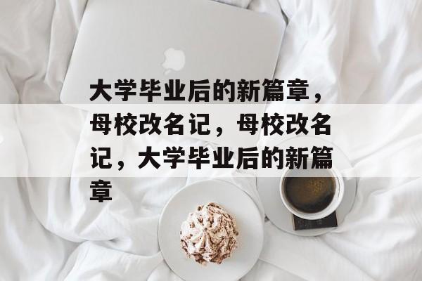 大学毕业后的新篇章，母校改名记，母校改名记，大学毕业后的新篇章
