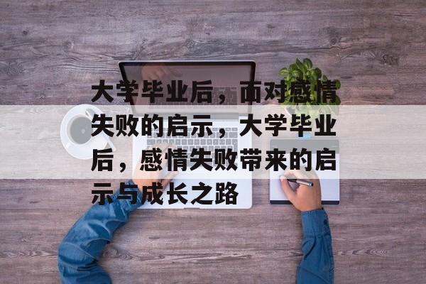 大学毕业后，面对感情失败的启示，大学毕业后，感情失败带来的启示与成长之路