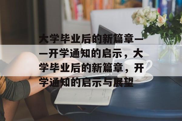 大学毕业后的新篇章——开学通知的启示，大学毕业后的新篇章，开学通知的启示与展望