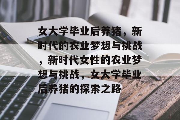 女大学毕业后养猪，新时代的农业梦想与挑战，新时代女性的农业梦想与挑战，女大学毕业后养猪的探索之路
