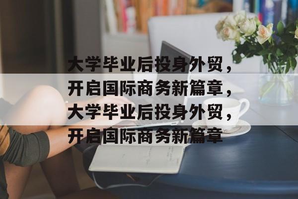 大学毕业后投身外贸，开启国际商务新篇章，大学毕业后投身外贸，开启国际商务新篇章