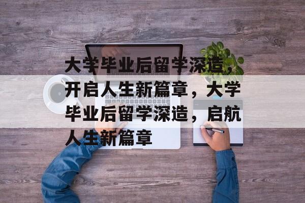 大学毕业后留学深造，开启人生新篇章，大学毕业后留学深造，启航人生新篇章