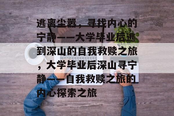 逃离尘嚣，寻找内心的宁静——大学毕业后逃到深山的自我救赎之旅，大学毕业后深山寻宁静——自我救赎之旅的内心探索之旅