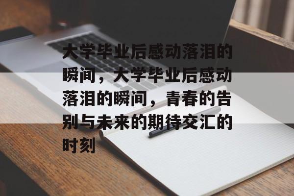 大学毕业后感动落泪的瞬间，大学毕业后感动落泪的瞬间，青春的告别与未来的期待交汇的时刻