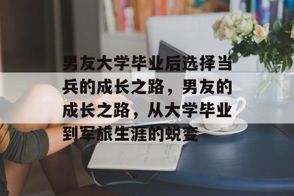 男友大学毕业后选择当兵的成长之路，男友的成长之路，从大学毕业到军旅生涯的蜕变