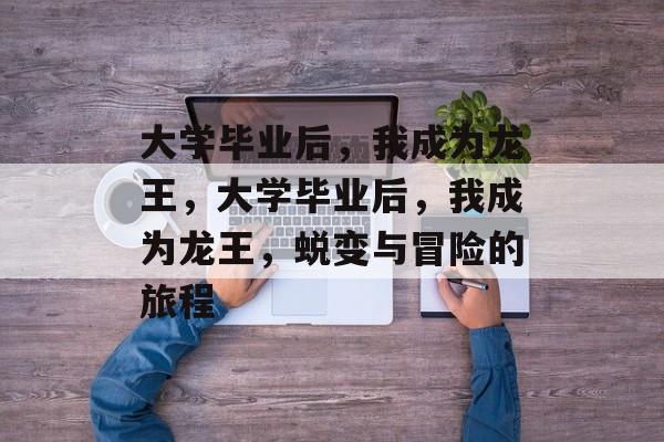 大学毕业后，我成为龙王，大学毕业后，我成为龙王，蜕变与冒险的旅程