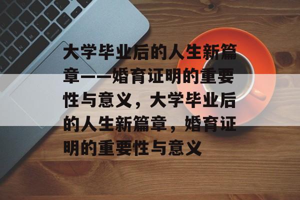 大学毕业后的人生新篇章——婚育证明的重要性与意义，大学毕业后的人生新篇章，婚育证明的重要性与意义