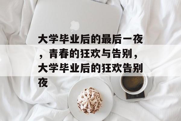 大学毕业后的最后一夜，青春的狂欢与告别，大学毕业后的狂欢告别夜