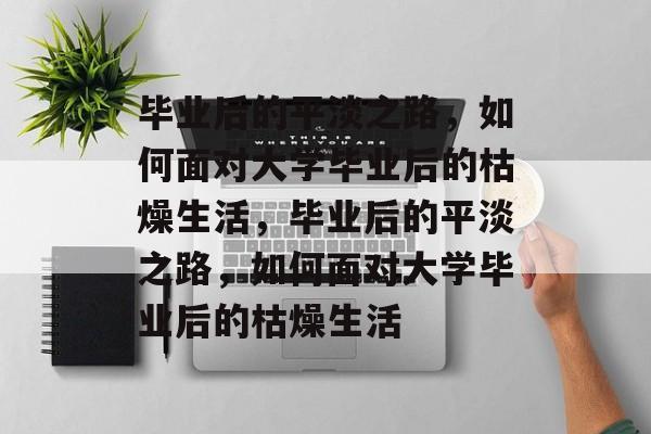 毕业后的平淡之路，如何面对大学毕业后的枯燥生活，毕业后的平淡之路，如何面对大学毕业后的枯燥生活