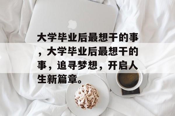 大学毕业后最想干的事，大学毕业后最想干的事，追寻梦想，开启人生新篇章。