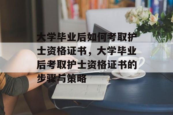 大学毕业后如何考取护士资格证书，大学毕业后考取护士资格证书的步骤与策略