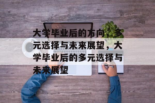 大学毕业后的方向，多元选择与未来展望，大学毕业后的多元选择与未来展望