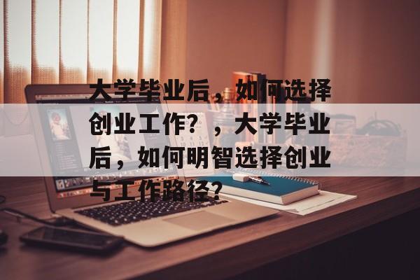 大学毕业后，如何选择创业工作？，大学毕业后，如何明智选择创业与工作路径？