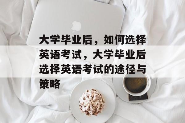 大学毕业后，如何选择英语考试，大学毕业后选择英语考试的途径与策略