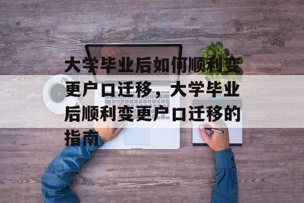 大学毕业后如何顺利变更户口迁移，大学毕业后顺利变更户口迁移的指南