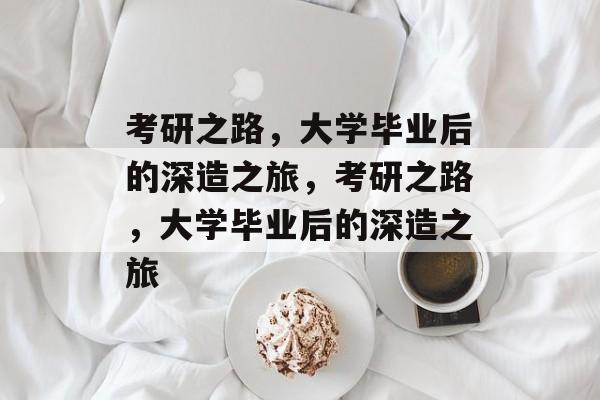 考研之路，大学毕业后的深造之旅，考研之路，大学毕业后的深造之旅