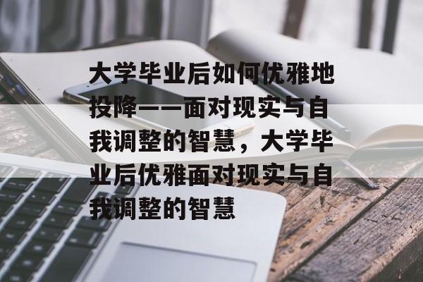 大学毕业后如何优雅地投降——面对现实与自我调整的智慧，大学毕业后优雅面对现实与自我调整的智慧