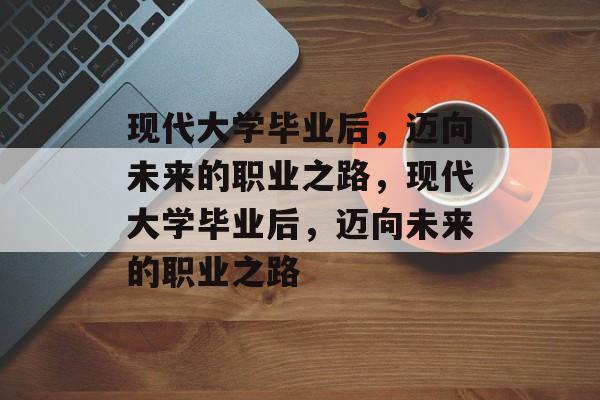 现代大学毕业后，迈向未来的职业之路，现代大学毕业后，迈向未来的职业之路
