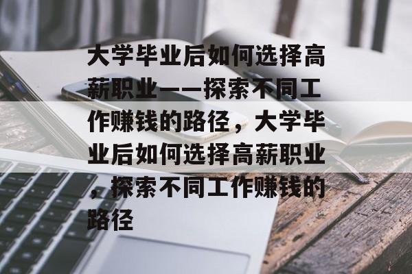 大学毕业后如何选择高薪职业——探索不同工作赚钱的路径，大学毕业后如何选择高薪职业，探索不同工作赚钱的路径