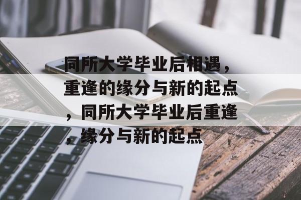 同所大学毕业后相遇，重逢的缘分与新的起点，同所大学毕业后重逢，缘分与新的起点