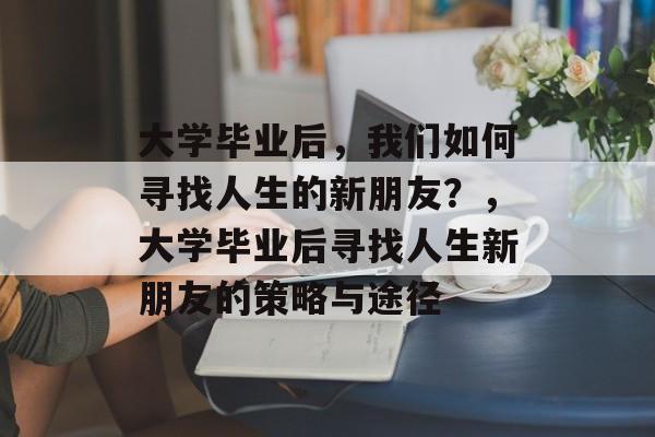 大学毕业后，我们如何寻找人生的新朋友？，大学毕业后寻找人生新朋友的策略与途径