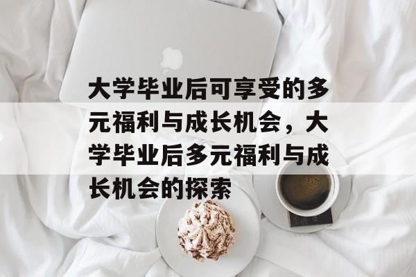 大学毕业后可享受的多元福利与成长机会，大学毕业后多元福利与成长机会的探索