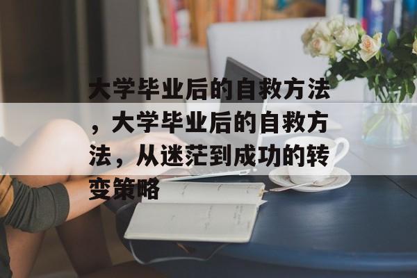 大学毕业后的自救方法，大学毕业后的自救方法，从迷茫到成功的转变策略