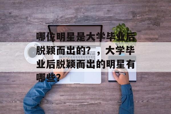 哪位明星是大学毕业后脱颖而出的？，大学毕业后脱颖而出的明星有哪些？