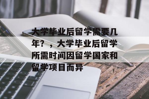 大学毕业后留学需要几年？，大学毕业后留学所需时间因留学国家和留学项目而异