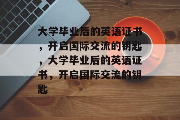 大学毕业后的英语证书，开启国际交流的钥匙，大学毕业后的英语证书，开启国际交流的钥匙