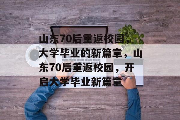 山东70后重返校园，大学毕业的新篇章，山东70后重返校园，开启大学毕业新篇章