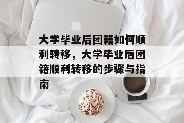大学毕业后团籍如何顺利转移，大学毕业后团籍顺利转移的步骤与指南